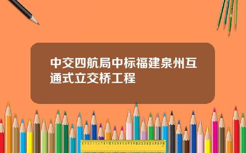 中交四航局中标福建泉州互通式立交桥工程