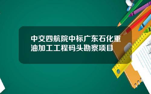 中交四航院中标广东石化重油加工工程码头勘察项目