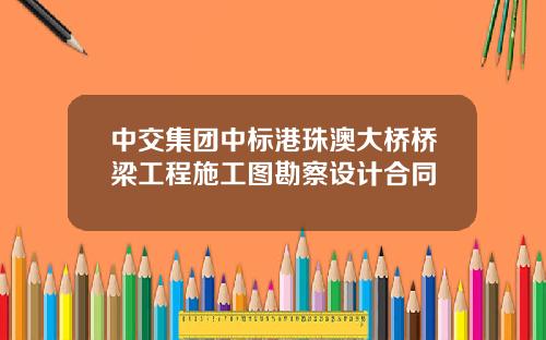 中交集团中标港珠澳大桥桥梁工程施工图勘察设计合同