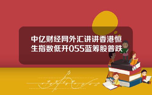 中亿财经网外汇讲讲香港恒生指数低开055蓝筹股普跌