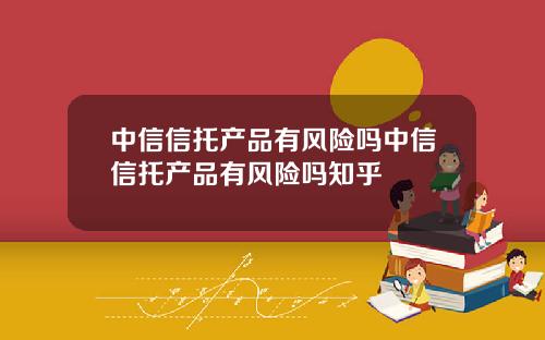 中信信托产品有风险吗中信信托产品有风险吗知乎