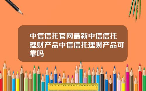 中信信托官网最新中信信托理财产品中信信托理财产品可靠吗