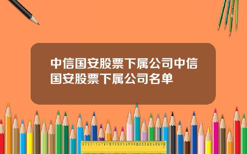 中信国安股票下属公司中信国安股票下属公司名单