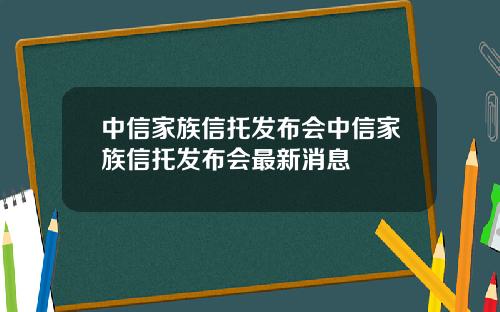 中信家族信托发布会中信家族信托发布会最新消息