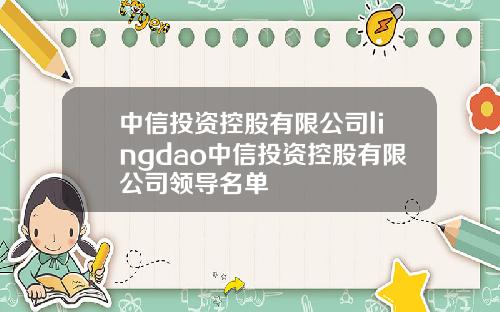 中信投资控股有限公司lingdao中信投资控股有限公司领导名单