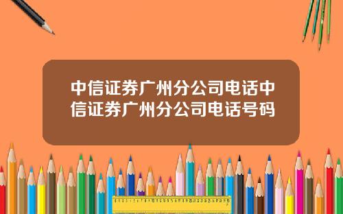 中信证券广州分公司电话中信证券广州分公司电话号码
