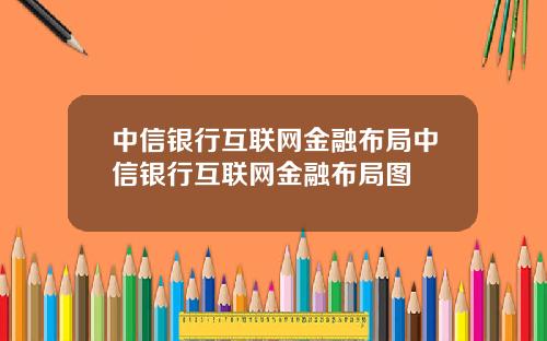 中信银行互联网金融布局中信银行互联网金融布局图