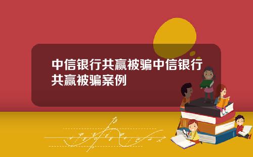 中信银行共赢被骗中信银行共赢被骗案例