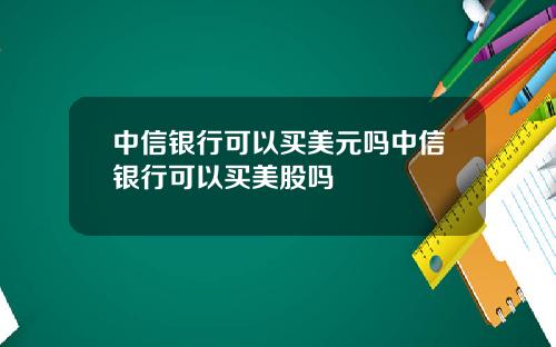 中信银行可以买美元吗中信银行可以买美股吗