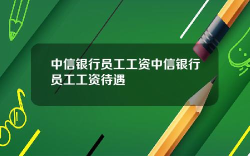 中信银行员工工资中信银行员工工资待遇