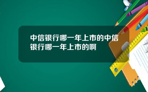 中信银行哪一年上市的中信银行哪一年上市的啊