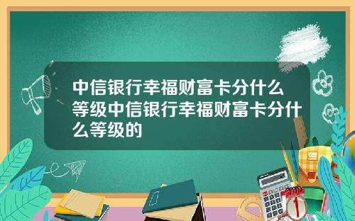 中信银行幸福财富卡分什么等级中信银行幸福财富卡分什么等级的
