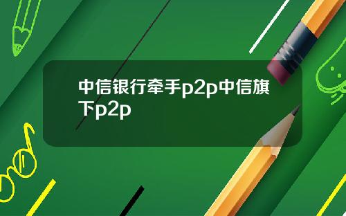 中信银行牵手p2p中信旗下p2p