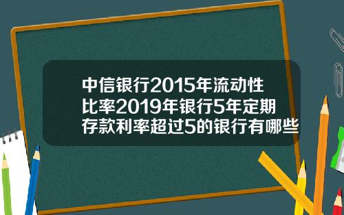 中信银行2015年流动性比率2019年银行5年定期存款利率超过5的银行有哪些安全吗