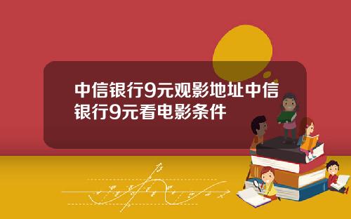 中信银行9元观影地址中信银行9元看电影条件