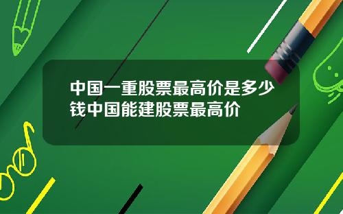 中国一重股票最高价是多少钱中国能建股票最高价