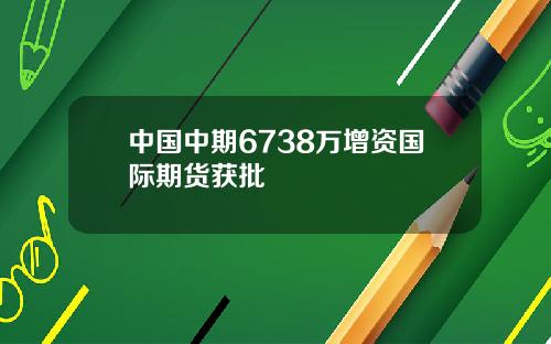 中国中期6738万增资国际期货获批
