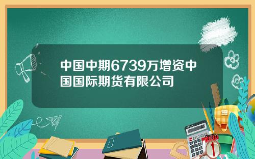 中国中期6739万增资中国国际期货有限公司