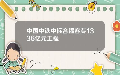 中国中铁中标合福客专1336亿元工程