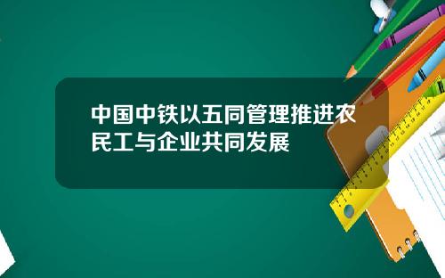 中国中铁以五同管理推进农民工与企业共同发展