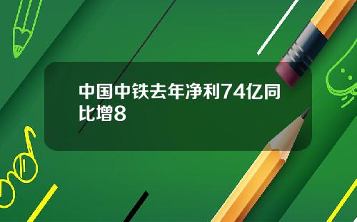 中国中铁去年净利74亿同比增8