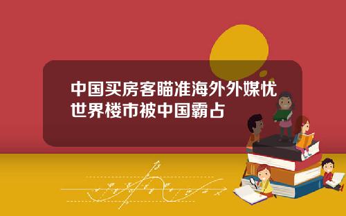 中国买房客瞄准海外外媒忧世界楼市被中国霸占