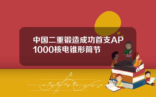 中国二重锻造成功首支AP1000核电锥形筒节