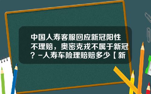 中国人寿客服回应新冠阳性不理赔，奥密克戎不属于新冠？-人寿车险理赔赔多少【新闻】
