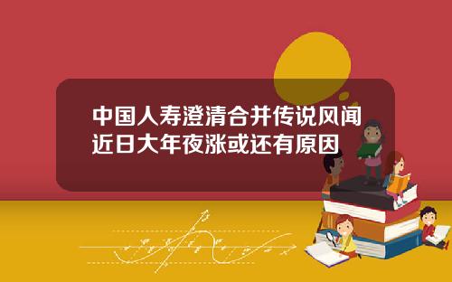 中国人寿澄清合并传说风闻近日大年夜涨或还有原因