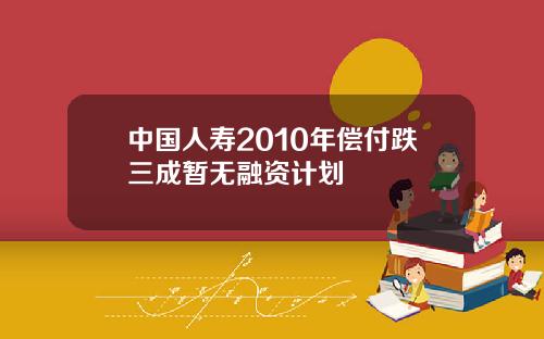 中国人寿2010年偿付跌三成暂无融资计划