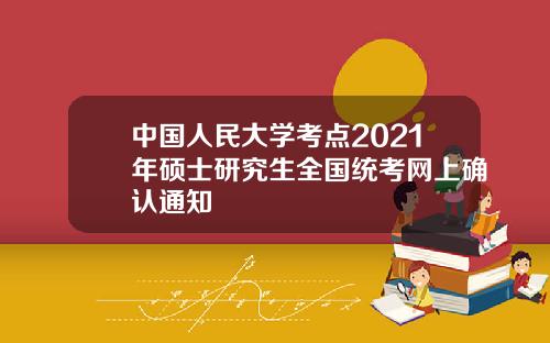 中国人民大学考点2021年硕士研究生全国统考网上确认通知