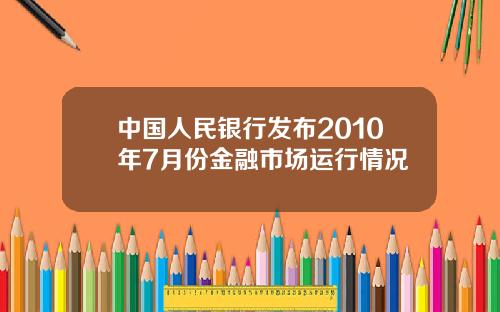 中国人民银行发布2010年7月份金融市场运行情况