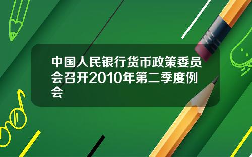 中国人民银行货币政策委员会召开2010年第二季度例会