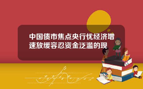 中国债市焦点央行忧经济增速放缓容忍资金泛滥的现