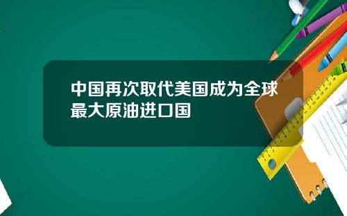 中国再次取代美国成为全球最大原油进口国