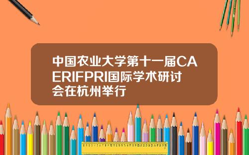 中国农业大学第十一届CAERIFPRI国际学术研讨会在杭州举行