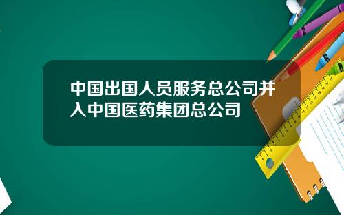 中国出国人员服务总公司并入中国医药集团总公司