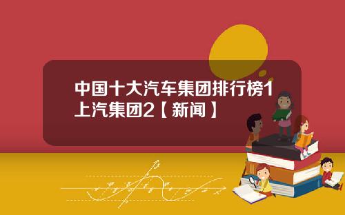 中国十大汽车集团排行榜1上汽集团2【新闻】