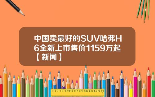 中国卖最好的SUV哈弗H6全新上市售价1159万起【新闻】