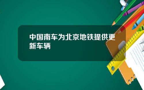 中国南车为北京地铁提供更新车辆