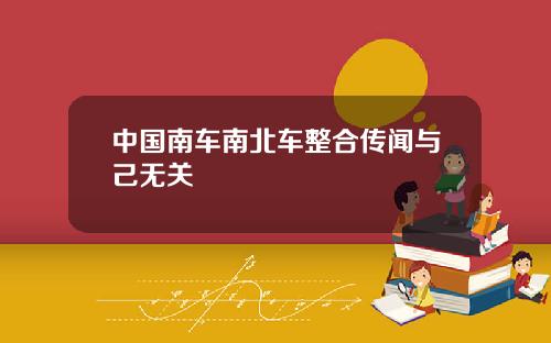 中国南车南北车整合传闻与己无关