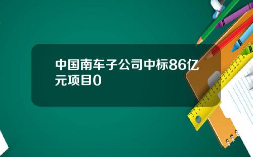 中国南车子公司中标86亿元项目0