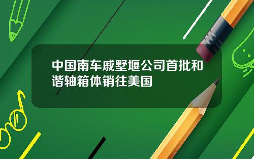 中国南车戚墅堰公司首批和谐轴箱体销往美国