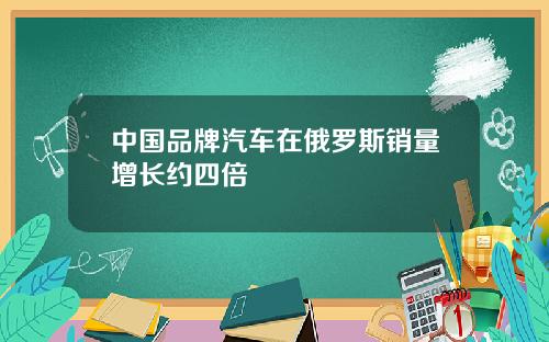 中国品牌汽车在俄罗斯销量增长约四倍