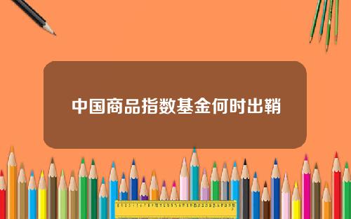 中国商品指数基金何时出鞘