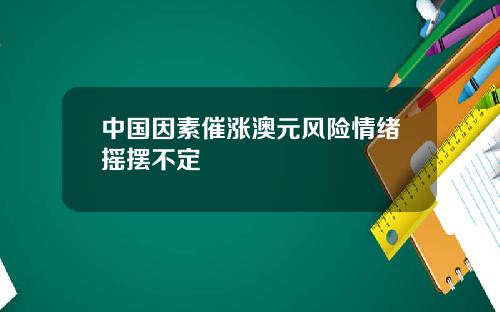 中国因素催涨澳元风险情绪摇摆不定
