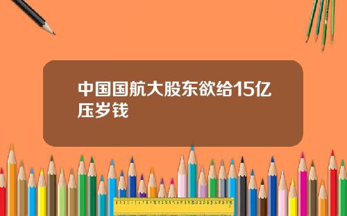 中国国航大股东欲给15亿压岁钱
