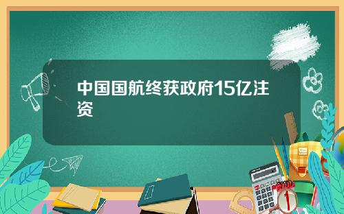 中国国航终获政府15亿注资
