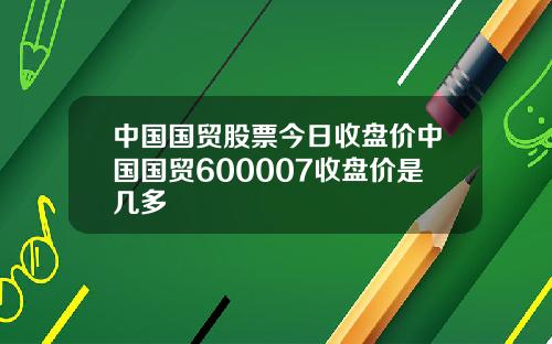 中国国贸股票今日收盘价中国国贸600007收盘价是几多