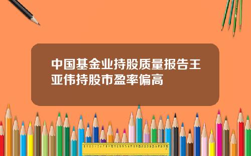 中国基金业持股质量报告王亚伟持股市盈率偏高